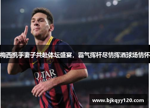 梅西携手妻子共赴体坛盛宴，霸气挥杆尽情挥洒球场情怀